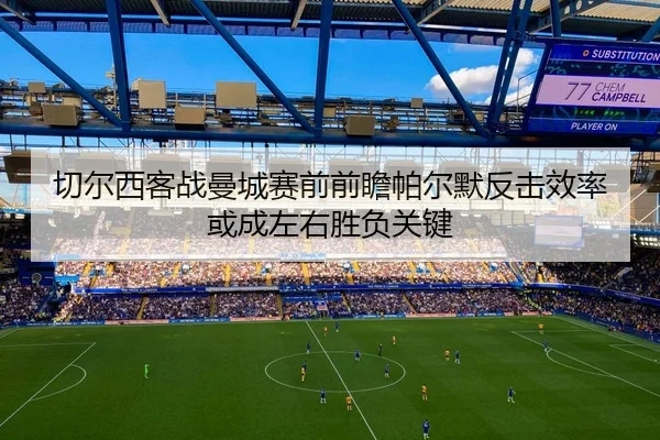 切尔西客战曼城赛前前瞻帕尔默反击效率或成左右胜负关键