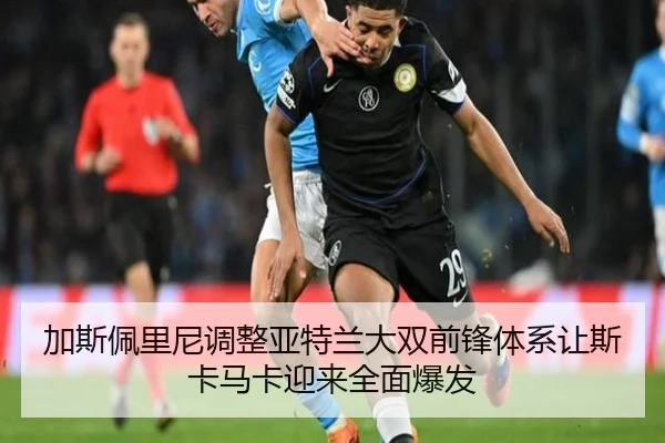 加斯佩里尼调整亚特兰大双前锋体系让斯卡马卡迎来全面爆发
